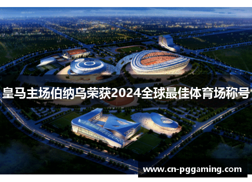 皇马主场伯纳乌荣获2024全球最佳体育场称号